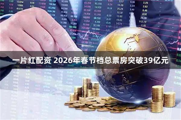 一片红配资 2026年春节档总票房突破39亿元