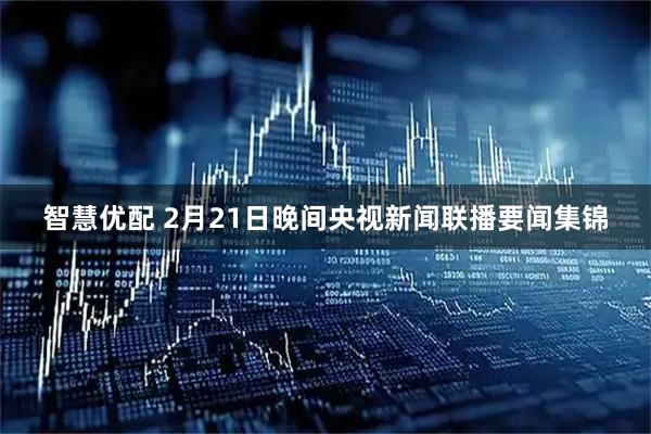智慧优配 2月21日晚间央视新闻联播要闻集锦