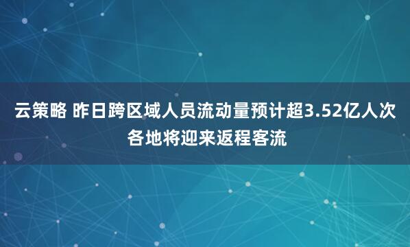 云策略 昨日跨区域人员流动量预计超3.52亿人次 各地将迎来返程客流