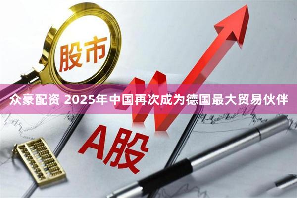 众豪配资 2025年中国再次成为德国最大贸易伙伴