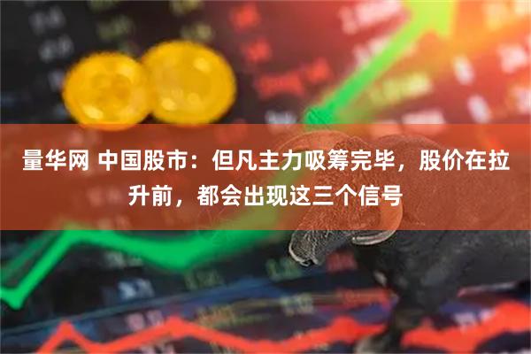 量华网 中国股市：但凡主力吸筹完毕，股价在拉升前，都会出现这三个信号