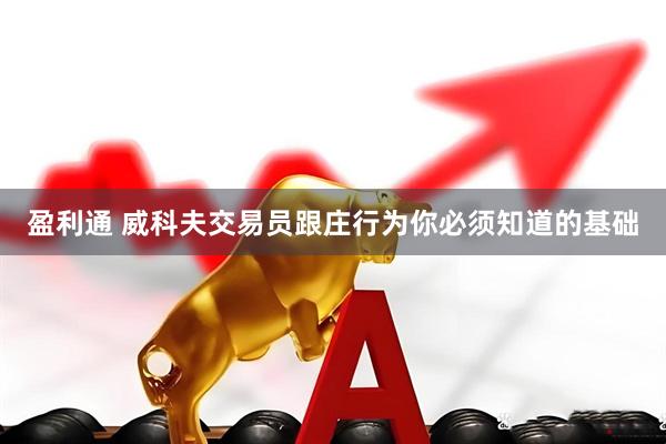 盈利通 威科夫交易员跟庄行为你必须知道的基础
