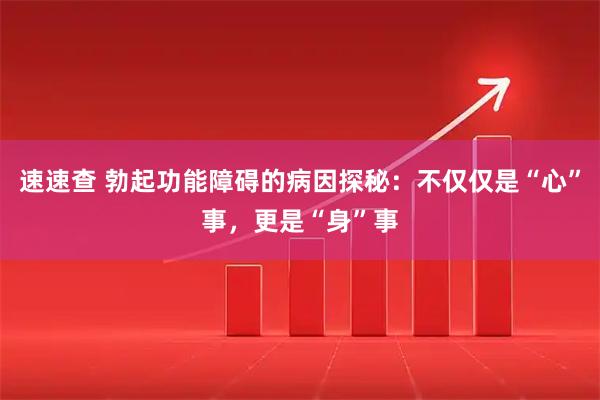 速速查 勃起功能障碍的病因探秘：不仅仅是“心”事，更是“身”事