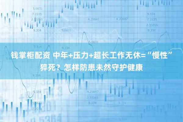 钱掌柜配资 中年+压力+超长工作无休=“慢性”猝死？怎样防患未然守护健康