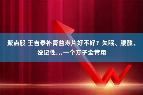 聚点股 王吉泰补肾益寿片好不好？失眠、腰酸、没记性…一个方子全管用