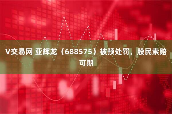 V交易网 亚辉龙（688575）被预处罚，股民索赔可期