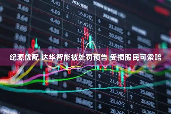纪源优配 达华智能被处罚预告 受损股民可索赔