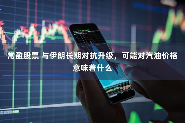 常盈股票 与伊朗长期对抗升级，可能对汽油价格意味着什么