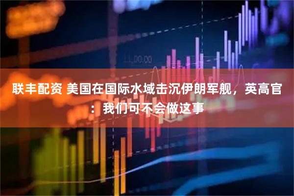 联丰配资 美国在国际水域击沉伊朗军舰，英高官：我们可不会做这事