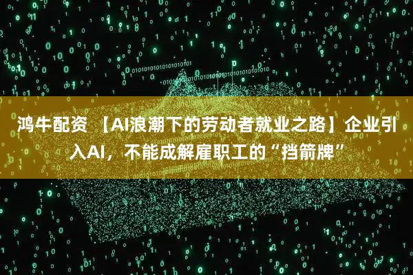 鸿牛配资 【AI浪潮下的劳动者就业之路】企业引入AI，不能成解雇职工的“挡箭牌”