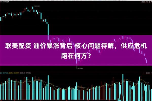 联美配资 油价暴涨背后 核心问题待解,供应危机路在何方?