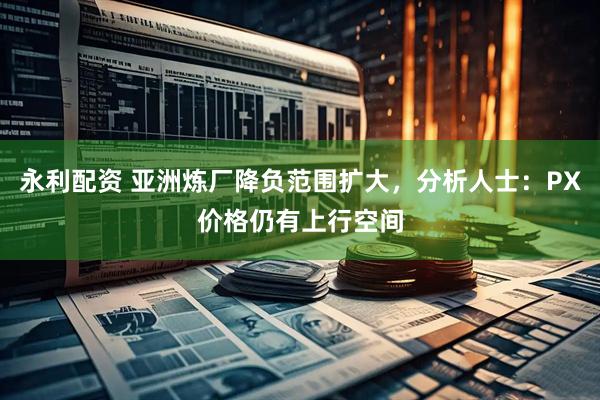永利配资 亚洲炼厂降负范围扩大，分析人士：PX价格仍有上行空间