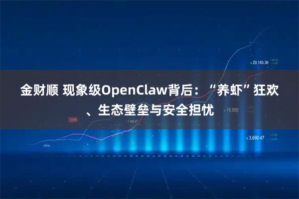 金财顺 现象级OpenClaw背后:“养虾”狂欢、生态壁垒与安全担忧