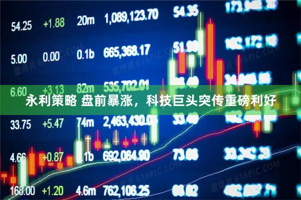 永利策略 盘前暴涨，科技巨头突传重磅利好