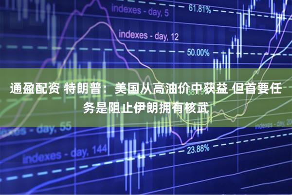 通盈配资 特朗普：美国从高油价中获益 但首要任务是阻止伊朗拥有核武