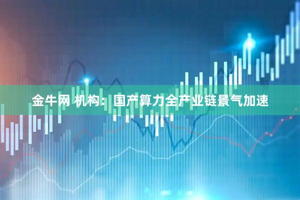 金牛网 机构:国产算力全产业链景气加速