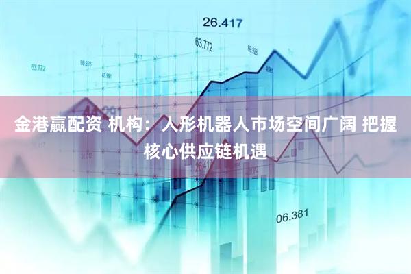 金港赢配资 机构：人形机器人市场空间广阔 把握核心供应链机遇