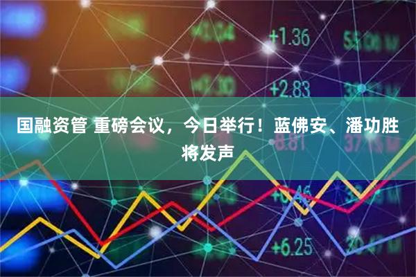 国融资管 重磅会议,今日举行!蓝佛安、潘功胜将发声