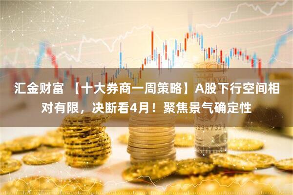 汇金财富 【十大券商一周策略】A股下行空间相对有限，决断看4月！聚焦景气确定性