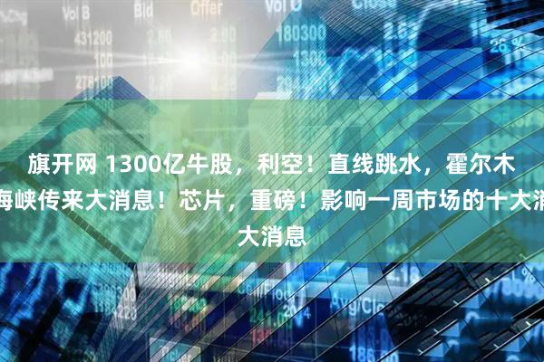 旗开网 1300亿牛股，利空！直线跳水，霍尔木兹海峡传来大消息！芯片，重磅！影响一周市场的十大消息