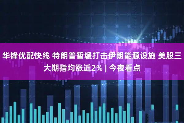 华锋优配快线 特朗普暂缓打击伊朗能源设施 美股三大期指均涨近2% | 今夜看点