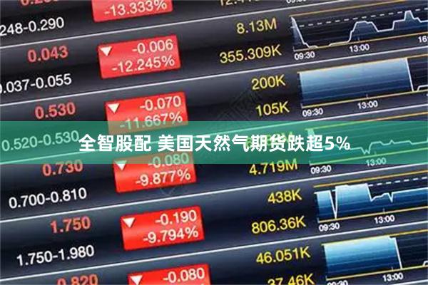全智股配 美国天然气期货跌超5%