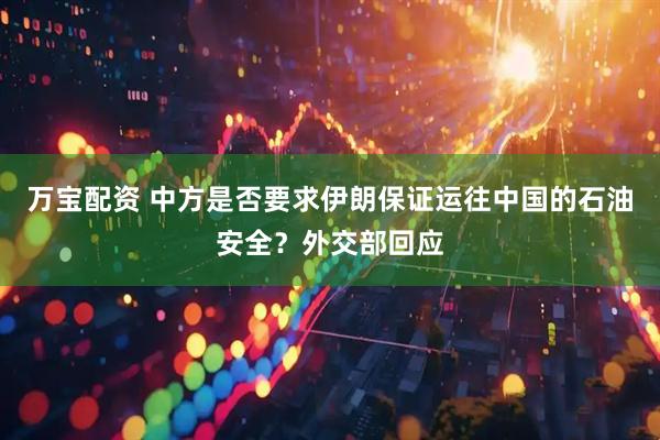 万宝配资 中方是否要求伊朗保证运往中国的石油安全？外交部回应
