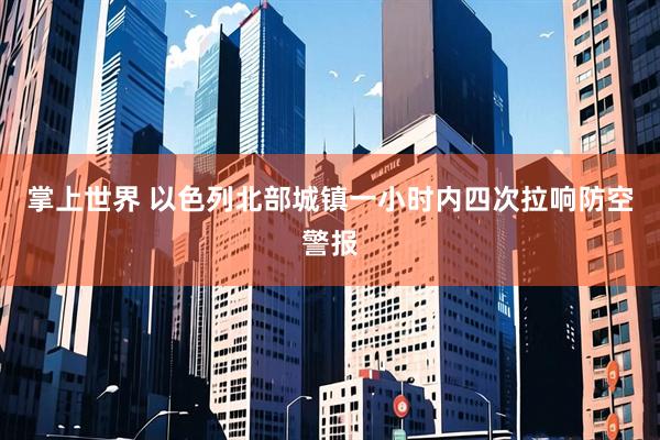 掌上世界 以色列北部城镇一小时内四次拉响防空警报