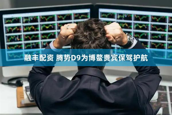融丰配资 腾势D9为博鳌贵宾保驾护航