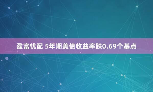 盈富忧配 5年期美债收益率跌0.69个基点
