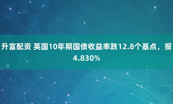 升富配资 英国10年期国债收益率跌12.8个基点，报4.830%