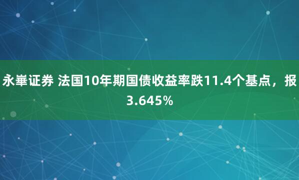 永崋证券 法国10年期国债收益率跌11.4个基点，报3.645%