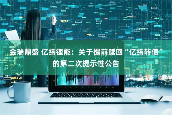 金瑞鼎盛 亿纬锂能：关于提前赎回“亿纬转债”的第二次提示性公告