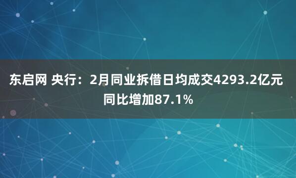 东启网 央行：2月同业拆借日均成交4293.2亿元 同比增加87.1%