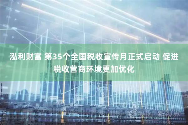 泓利财富 第35个全国税收宣传月正式启动 促进税收营商环境更加优化
