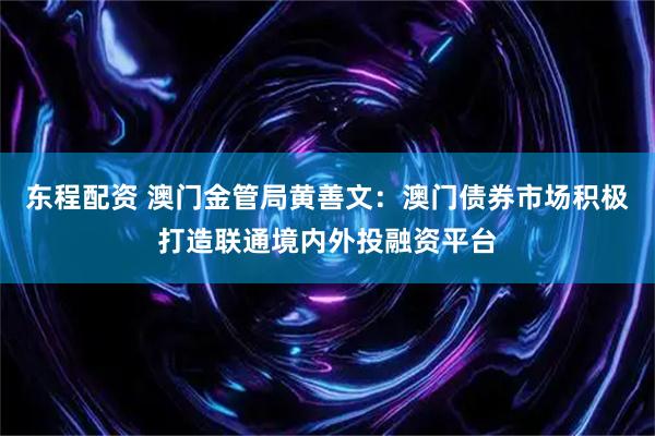 东程配资 澳门金管局黄善文：澳门债券市场积极打造联通境内外投融资平台