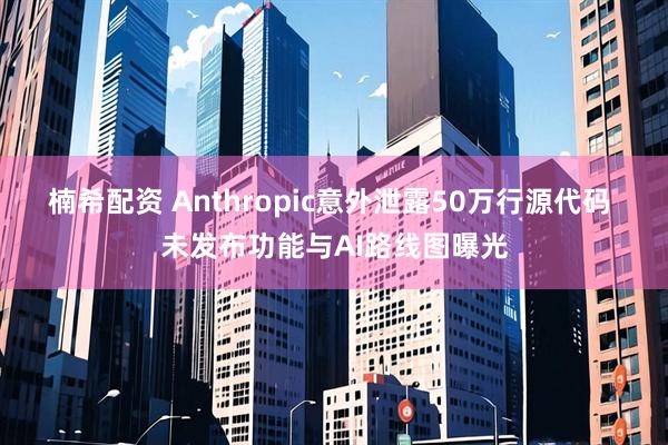 楠希配资 Anthropic意外泄露50万行源代码 未发布功能与AI路线图曝光