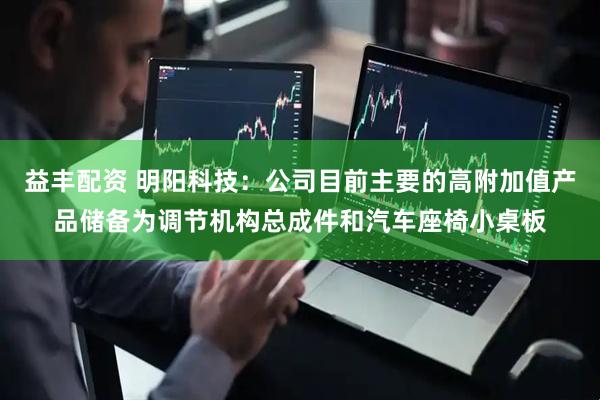 益丰配资 明阳科技：公司目前主要的高附加值产品储备为调节机构总成件和汽车座椅小桌板