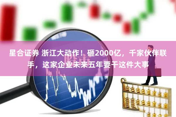 星合证券 浙江大动作！砸2000亿，千家伙伴联手，这家企业未来五年要干这件大事