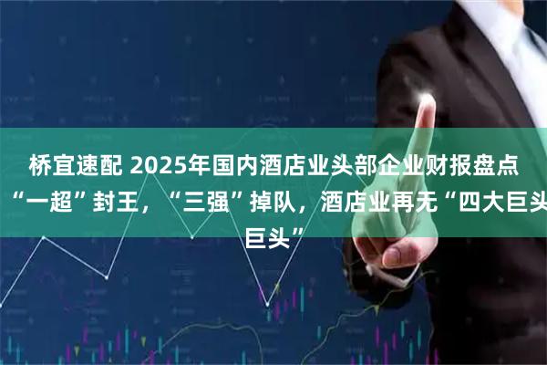 桥宜速配 2025年国内酒店业头部企业财报盘点：“一超”封王，“三强”掉队，酒店业再无“四大巨头”