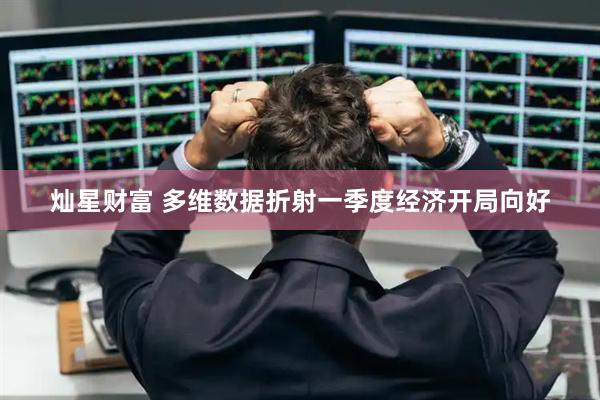 灿星财富 多维数据折射一季度经济开局向好