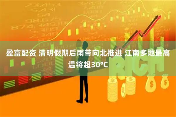 盈富配资 清明假期后雨带向北推进 江南多地最高温将超30℃