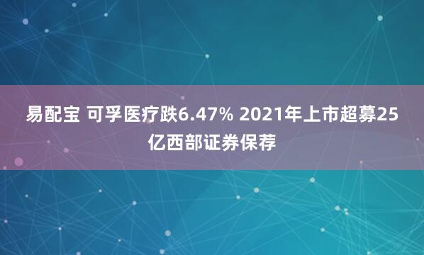 易配宝 可孚医疗跌6.47% 2021年上市超募25亿西部证券保荐