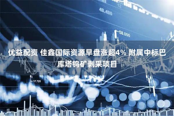 优益配资 佳鑫国际资源早盘涨超4% 附属中标巴库塔钨矿剥采项目
