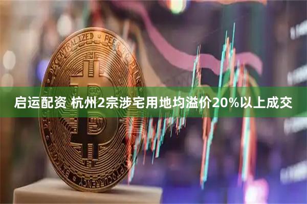 启运配资 杭州2宗涉宅用地均溢价20%以上成交