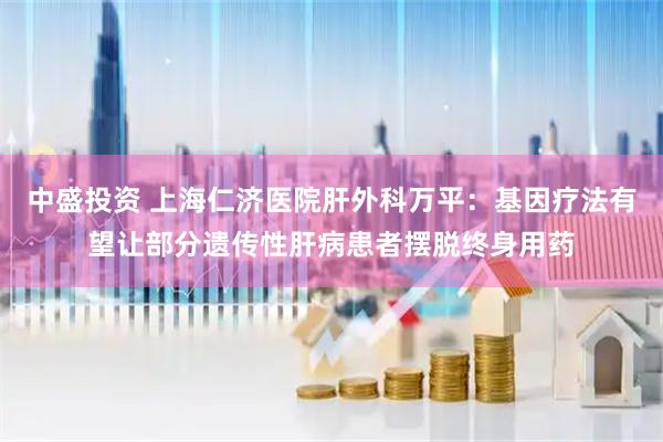 中盛投资 上海仁济医院肝外科万平：基因疗法有望让部分遗传性肝病患者摆脱终身用药
