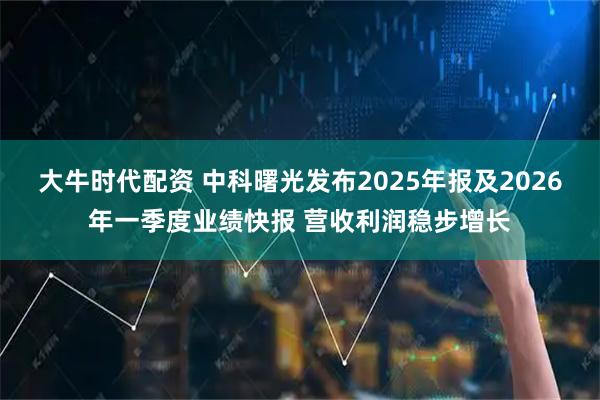 大牛时代配资 中科曙光发布2025年报及2026年一季度业绩快报 营收利润稳步增长