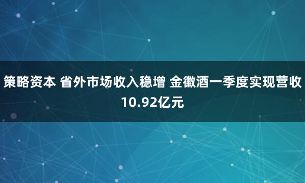 策略资本 省外市场收入稳增 金徽酒一季度实现营收10.92亿元