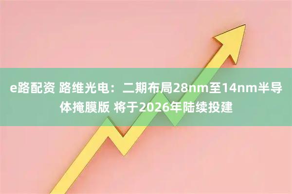 e路配资 路维光电:二期布局28nm至14nm半导体掩膜版 将于2026年陆续投建