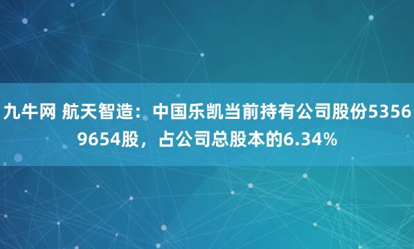 九牛网 航天智造：中国乐凯当前持有公司股份53569654股，占公司总股本的6.34%